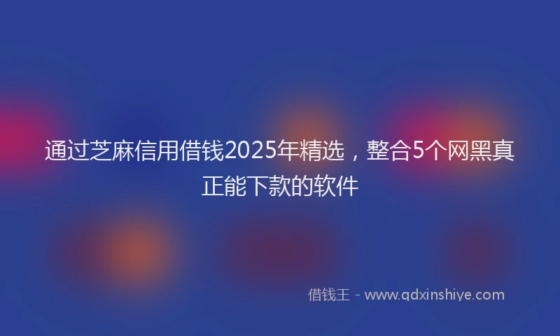 通过芝麻信用借钱2025年精选，整合5个网黑真正能下款的软件