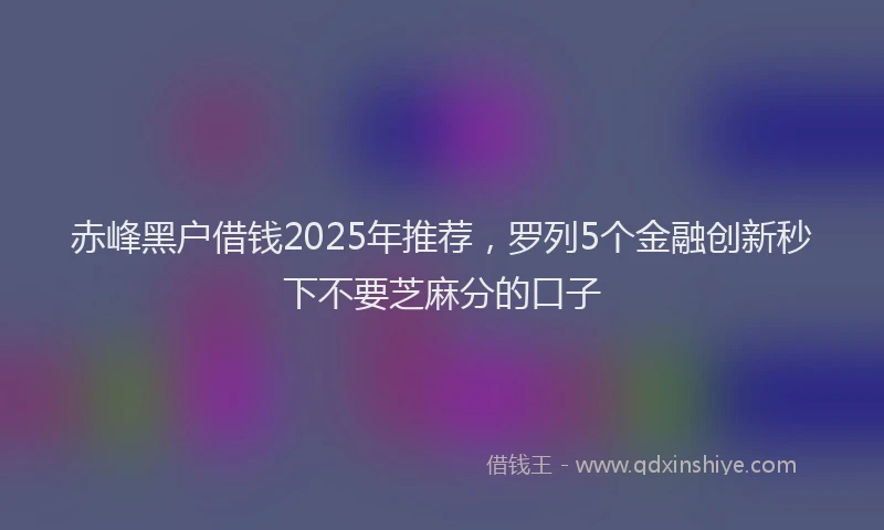 赤峰黑户借钱2025年推荐，罗列5个金融创新秒下不要芝麻分的口子