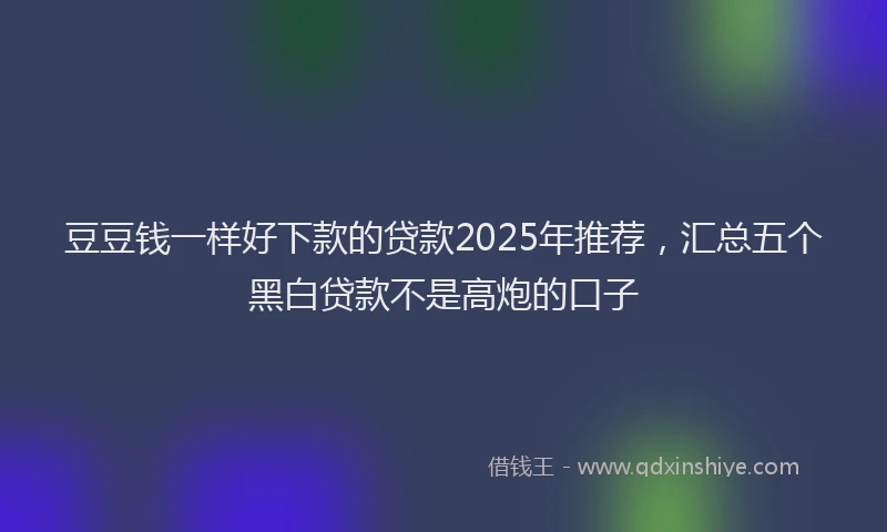 豆豆钱一样好下款的贷款2025年推荐，汇总五个黑白贷款不是高炮的口子