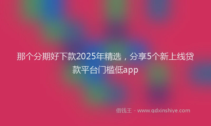 那个分期好下款2025年精选，分享5个新上线贷款平台门槛低app