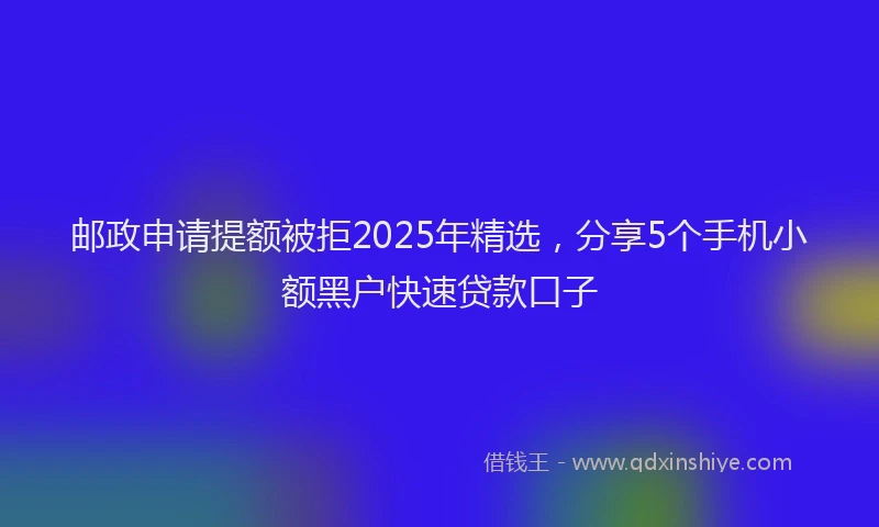 邮政申请提额被拒2025年精选，分享5个手机小额黑户快速贷款口子