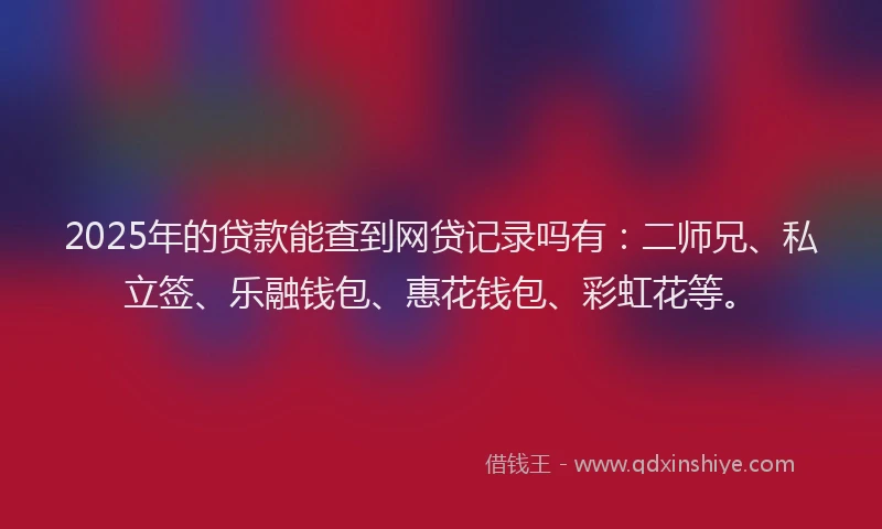 2025年的贷款能查到网贷记录吗有：二师兄、私立签、乐融钱包、惠花钱包、彩虹花等。