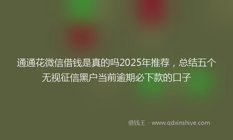 通通花微信借钱是真的吗2025年推荐，总结五个无视征信黑户当前逾期必下款的口子
