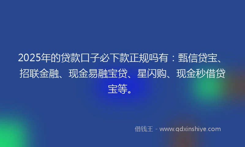 2025年的贷款口子必下款正规吗有：甄信贷宝、招联金融、现金易融宝贷、星闪购、现金秒借贷宝等。
