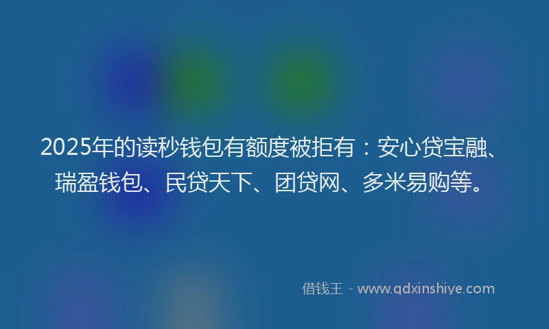 2025年的读秒钱包有额度被拒有：安心贷宝融、瑞盈钱包、民贷天下、团贷网、多米易购等。