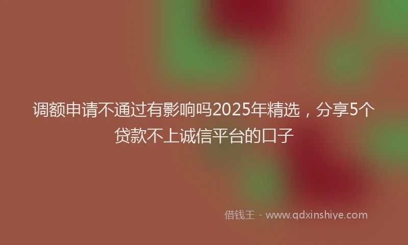调额申请不通过有影响吗2025年精选，分享5个贷款不上诚信平台的口子