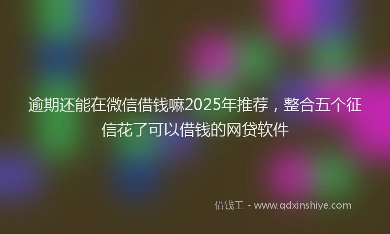 逾期还能在微信借钱嘛2025年推荐，整合五个征信花了可以借钱的网贷软件