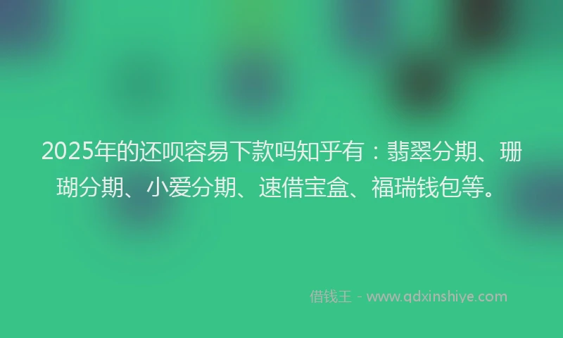 2025年的还呗容易下款吗知乎有：翡翠分期、珊瑚分期、小爱分期、速借宝盒、福瑞钱包等。