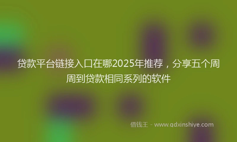 贷款平台链接入口在哪2025年推荐，分享五个周周到贷款相同系列的软件