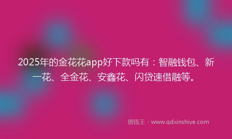 2025年的金花花app好下款吗有：智融钱包、新一花、全金花、安鑫花、闪贷速借融等。