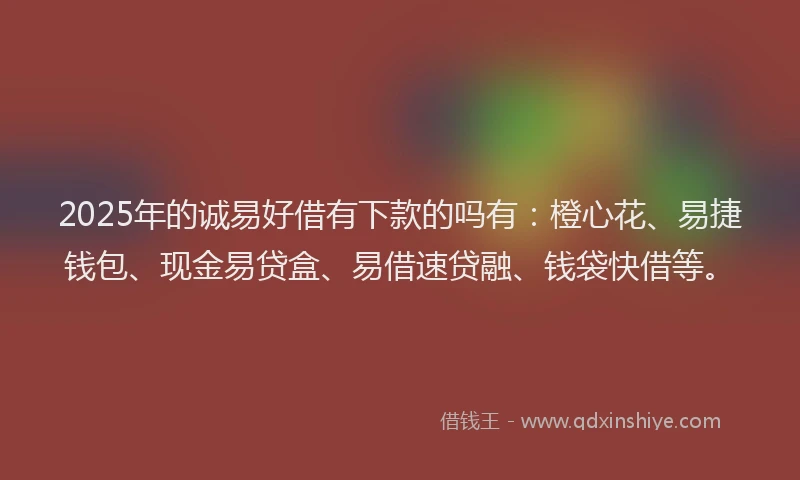 2025年的诚易好借有下款的吗有：橙心花、易捷钱包、现金易贷盒、易借速贷融、钱袋快借等。
