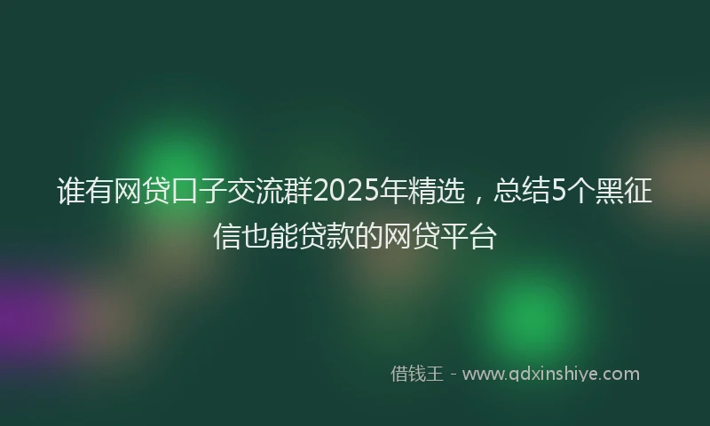 谁有网贷口子交流群2025年精选，总结5个黑征信也能贷款的网贷平台