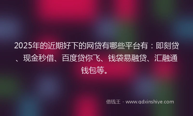 2025年的近期好下的网贷有哪些平台有：即刻贷、现金秒借、百度贷你飞、钱袋易融贷、汇融通钱包等。