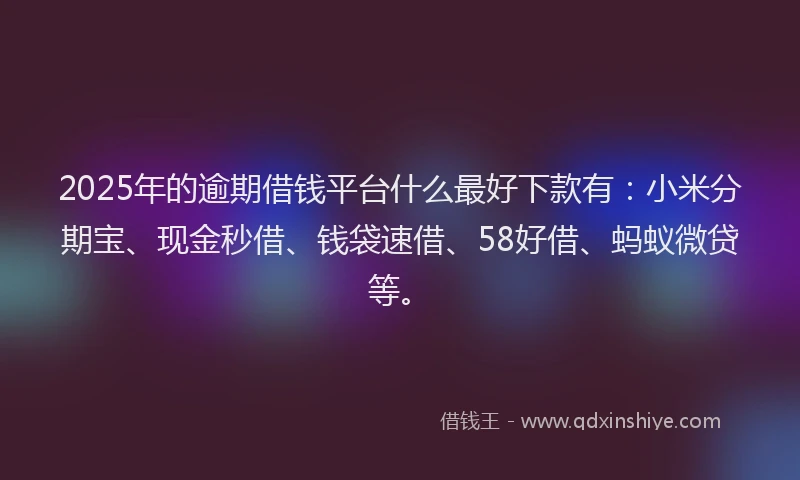 2025年的逾期借钱平台什么最好下款有：小米分期宝、现金秒借、钱袋速借、58好借、蚂蚁微贷等。