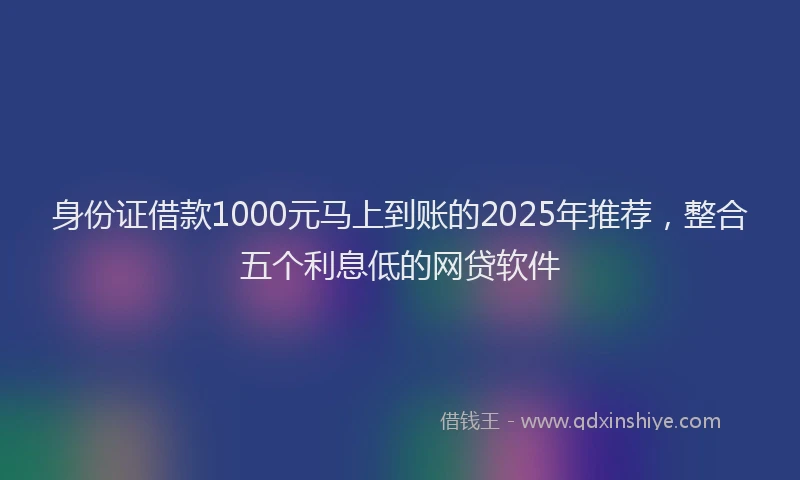 身份证借款1000元马上到账的2025年推荐，整合五个利息低的网贷软件
