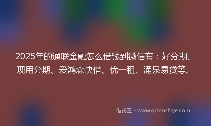 2025年的通联金融怎么借钱到微信有：好分期、现用分期、爱鸿森快借、优一租、涌泉易贷等。