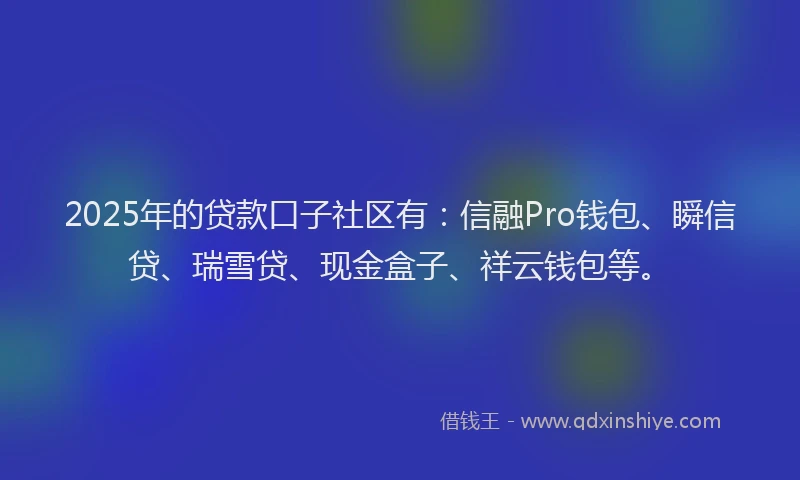 2025年的贷款口子社区有：信融Pro钱包、瞬信贷、瑞雪贷、现金盒子、祥云钱包等。