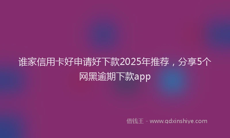 谁家信用卡好申请好下款2025年推荐，分享5个网黑逾期下款app