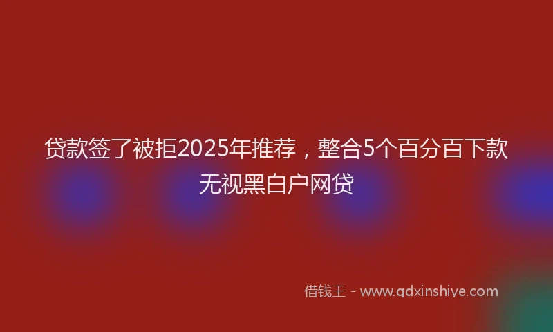 贷款签了被拒2025年推荐，整合5个百分百下款无视黑白户网贷