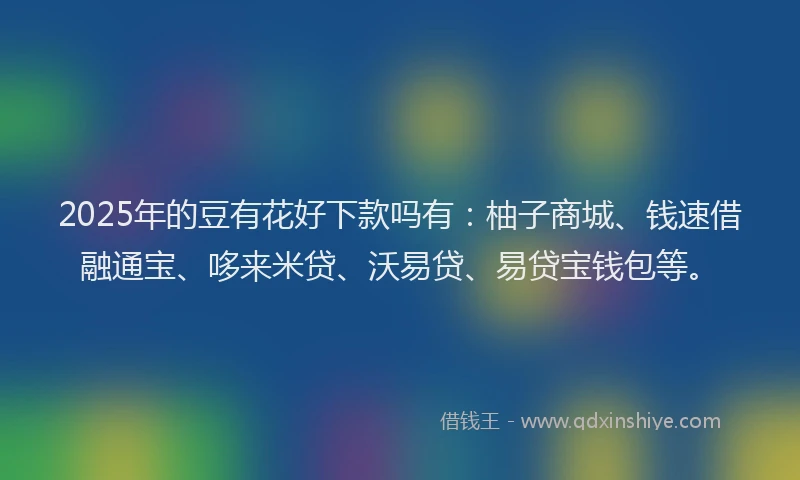 2025年的豆有花好下款吗有：柚子商城、钱速借融通宝、哆来米贷、沃易贷、易贷宝钱包等。