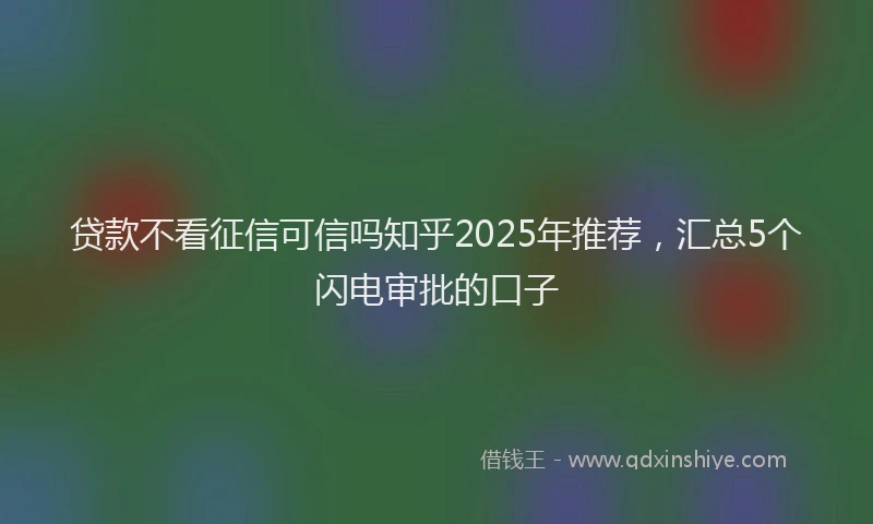 贷款不看征信可信吗知乎2025年推荐，汇总5个闪电审批的口子