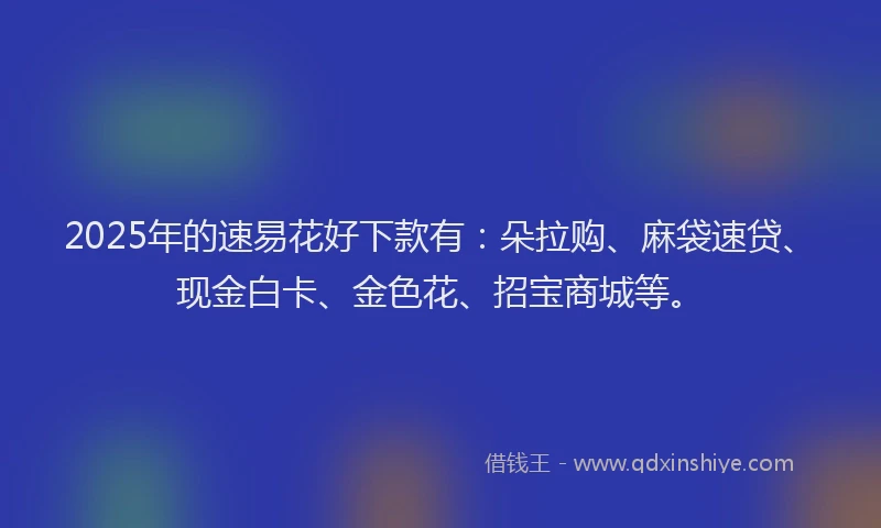 2025年的速易花好下款有：朵拉购、麻袋速贷、现金白卡、金色花、招宝商城等。