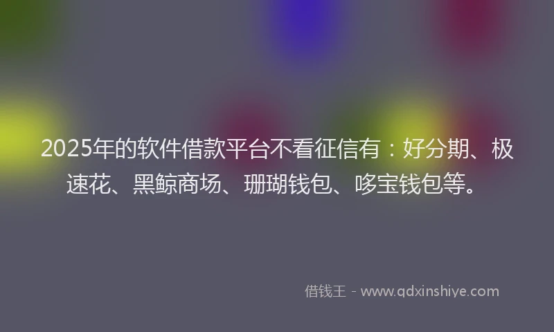 2025年的软件借款平台不看征信有：好分期、极速花、黑鲸商场、珊瑚钱包、哆宝钱包等。