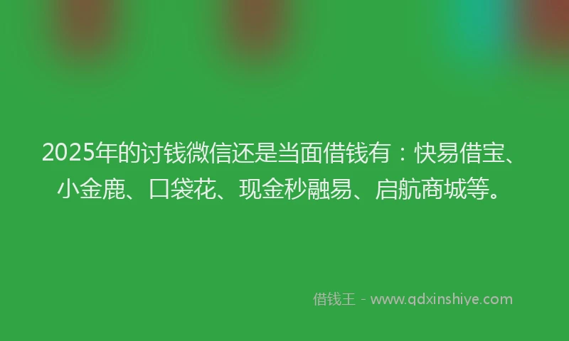 2025年的讨钱微信还是当面借钱有：快易借宝、小金鹿、口袋花、现金秒融易、启航商城等。
