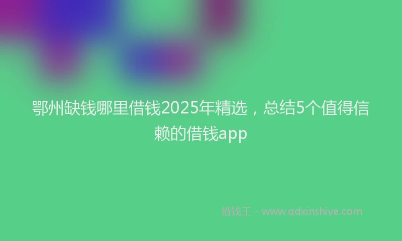 鄂州缺钱哪里借钱2025年精选，总结5个值得信赖的借钱app