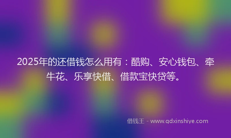 2025年的还借钱怎么用有：酷购、安心钱包、牵牛花、乐享快借、借款宝快贷等。