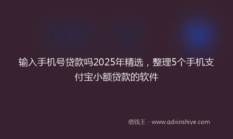 输入手机号贷款吗2025年精选，整理5个手机支付宝小额贷款的软件