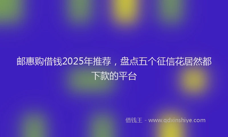 邮惠购借钱2025年推荐，盘点五个征信花居然都下款的平台