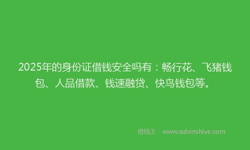 2025年的身份证借钱安全吗有：畅行花、飞猪钱包、人品借款、钱速融贷、快鸟钱包等。