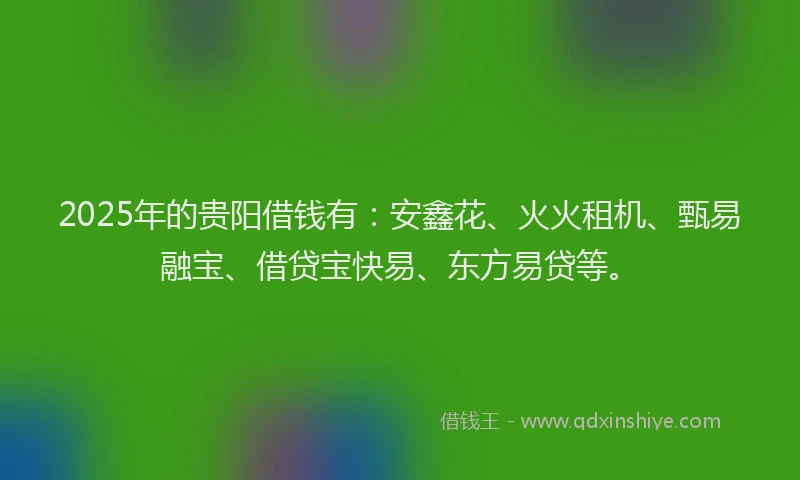 2025年的贵阳借钱有：安鑫花、火火租机、甄易融宝、借贷宝快易、东方易贷等。