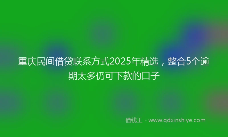 重庆民间借贷联系方式2025年精选，整合5个逾期太多仍可下款的口子