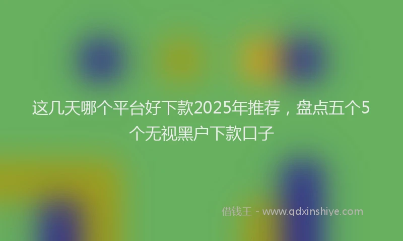 这几天哪个平台好下款2025年推荐，盘点五个5个无视黑户下款口子