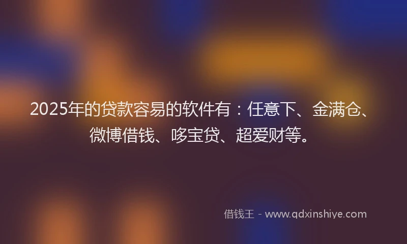 2025年的贷款容易的软件有：任意下、金满仓、微博借钱、哆宝贷、超爱财等。