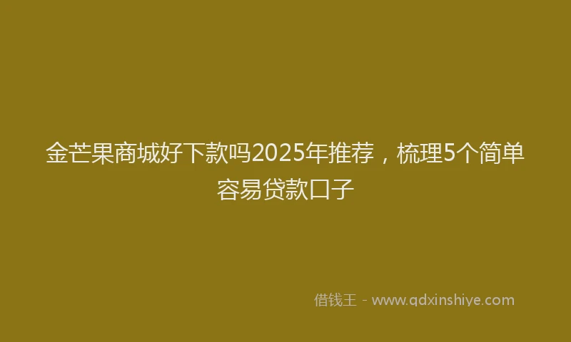 金芒果商城好下款吗2025年推荐，梳理5个简单容易贷款口子