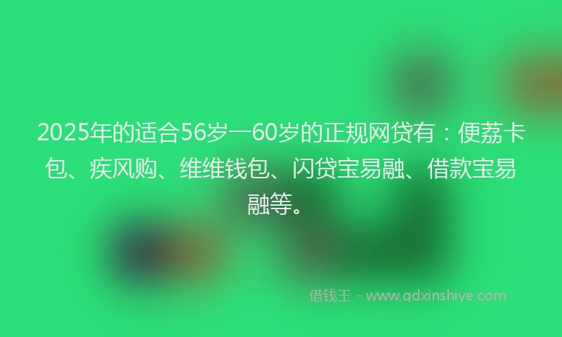 2025年的适合56岁一60岁的正规网贷有：便荔卡包、疾风购、维维钱包、闪贷宝易融、借款宝易融等。