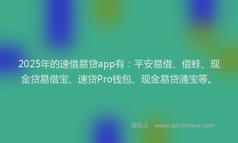 2025年的速借易贷app有：平安易借、借蛙、现金贷易借宝、速贷Pro钱包、现金易贷通宝等。