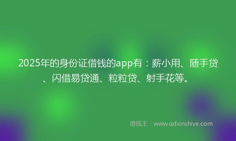 2025年的身份证借钱的app有：薪小用、随手贷、闪借易贷通、粒粒贷、射手花等。