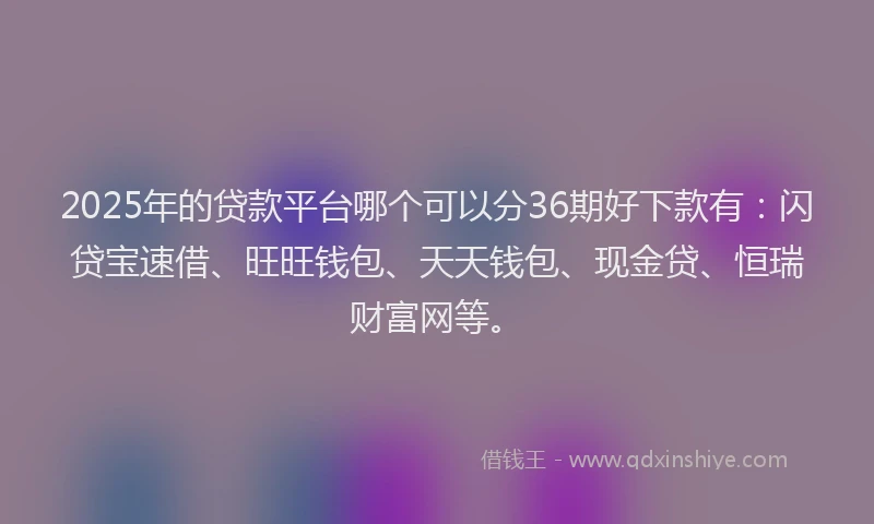 2025年的贷款平台哪个可以分36期好下款有：闪贷宝速借、旺旺钱包、天天钱包、现金贷、恒瑞财富网等。
