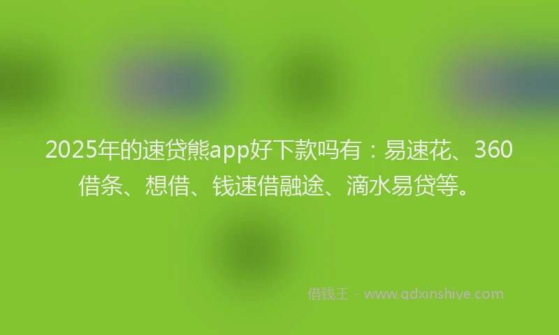 2025年的速贷熊app好下款吗有：易速花、360借条、想借、钱速借融途、滴水易贷等。
