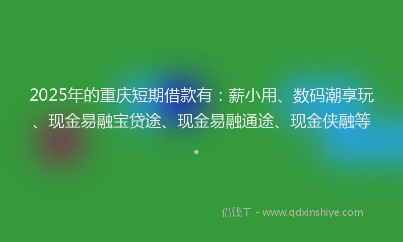 2025年的重庆短期借款有：薪小用、数码潮享玩、现金易融宝贷途、现金易融通途、现金侠融等。