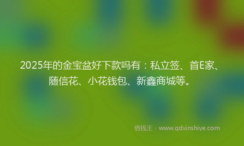 2025年的金宝盆好下款吗有：私立签、首E家、随信花、小花钱包、新鑫商城等。