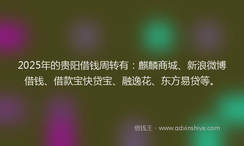 2025年的贵阳借钱周转有：麒麟商城、新浪微博借钱、借款宝快贷宝、融逸花、东方易贷等。