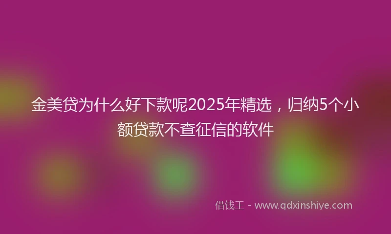金美贷为什么好下款呢2025年精选，归纳5个小额贷款不查征信的软件