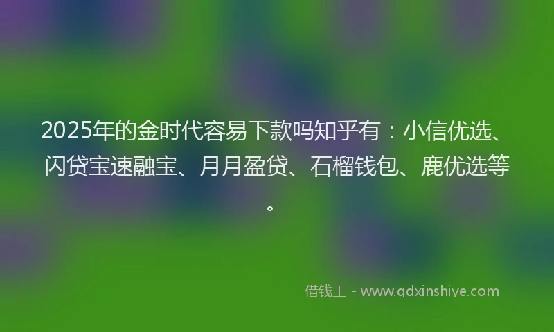 2025年的金时代容易下款吗知乎有：小信优选、闪贷宝速融宝、月月盈贷、石榴钱包、鹿优选等。