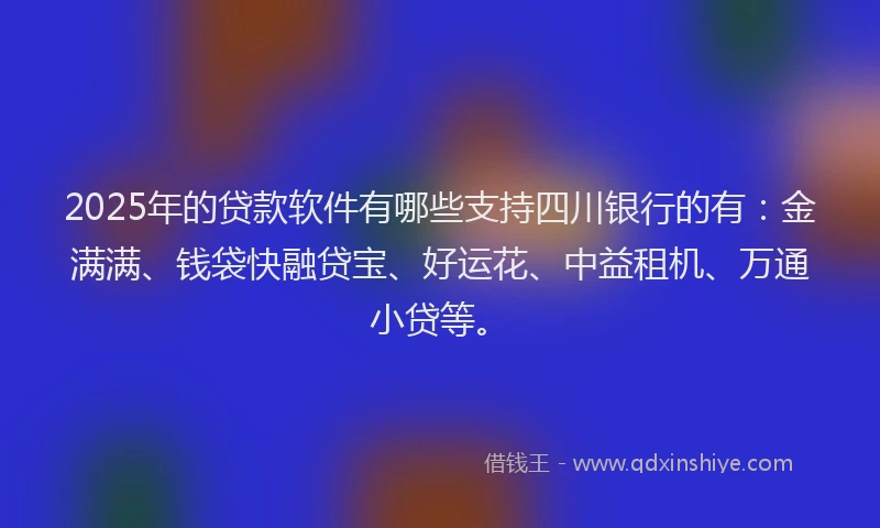 2025年的贷款软件有哪些支持四川银行的有：金满满、钱袋快融贷宝、好运花、中益租机、万通小贷等。