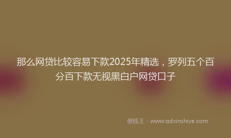 那么网贷比较容易下款2025年精选，罗列五个百分百下款无视黑白户网贷口子
